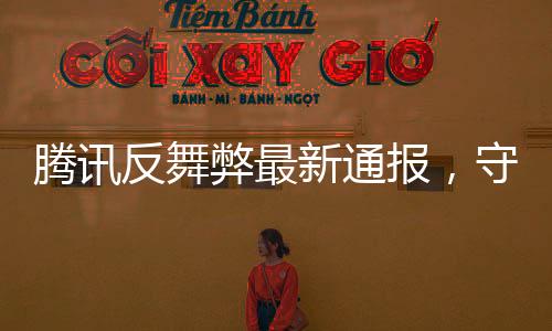 騰訊反舞弊最新通報(bào)，守護(hù)公正，構(gòu)建廉潔的企業(yè)文化環(huán)境