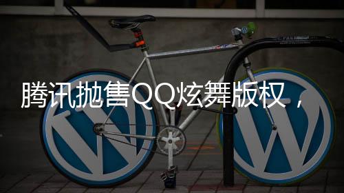 騰訊拋售QQ炫舞版權(quán)，成功套現(xiàn)逾八億——聚焦互聯(lián)網(wǎng)產(chǎn)業(yè)的金融走向分析