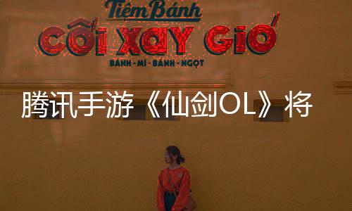 騰訊手游《仙劍OL》將于6月2日停運(yùn) 你玩過嗎？