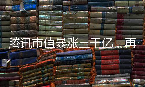 騰訊市值暴漲三千億，再度引領(lǐng)科技巨頭崛起之路