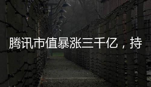 騰訊市值暴漲三千億，持續(xù)領跑全球科技巨頭