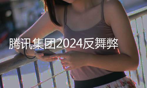 騰訊集團(tuán)2024反舞弊通報(bào)公布，深化內(nèi)部治理，構(gòu)建誠信體系