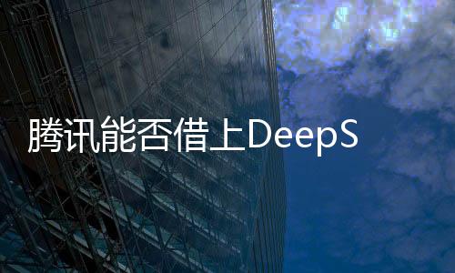 騰訊能否借上DeepSeek的東風？