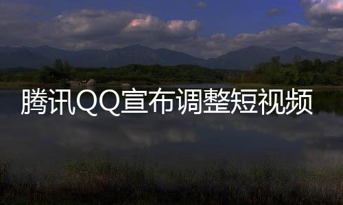騰訊QQ宣布調(diào)整短視頻業(yè)務(wù)戰(zhàn)略，重新定位，優(yōu)化用戶體驗及商業(yè)價值實現(xiàn)