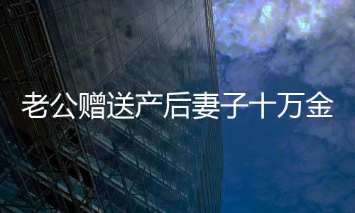 老公贈送產后妻子十萬金錢塔，真情摯禮中的浪漫與意義