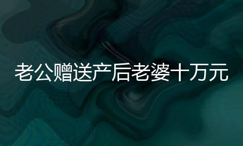 老公贈送產(chǎn)后老婆十萬元現(xiàn)金塔，真情顯現(xiàn)于小小現(xiàn)金之塔中