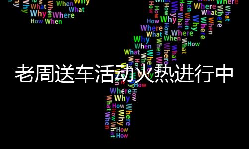 老周送車活動火熱進行中，你領車了嗎？
