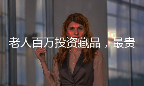 老人百萬投資藏品，最貴藏品僅值十元——一次令人驚奇的收藏經(jīng)歷