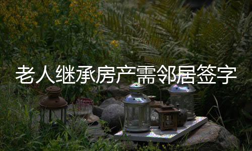 老人繼承房產(chǎn)需鄰居簽字，一項(xiàng)新的規(guī)定帶來的社區(qū)變化