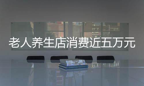 老人養(yǎng)生店消費(fèi)近五萬(wàn)元背后的故事——深度解析養(yǎng)生行業(yè)的機(jī)遇與挑戰(zhàn)