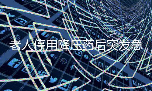 老人停用降壓藥后突發(fā)急性腦梗，警惕藥物停用風(fēng)險