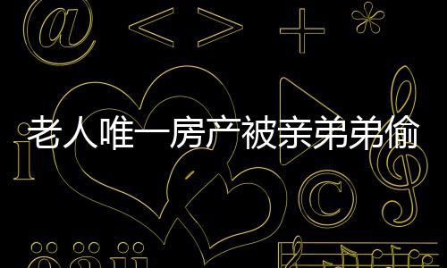 老人唯一房產(chǎn)被親弟弟偷賣，法院公正判決維護(hù)正義