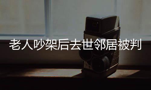老人吵架后去世鄰居被判賠償，一起探究事件背后的故事