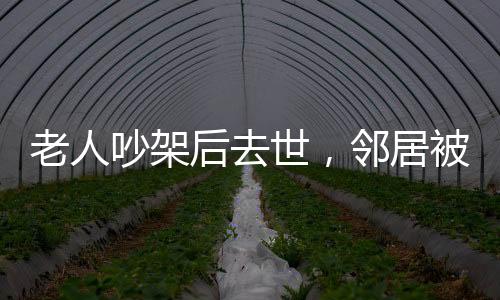 老人吵架后去世，鄰居被判賠償，一樁引發(fā)的深度思考