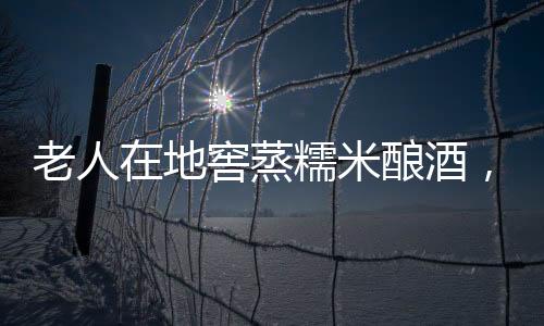 老人在地窖蒸糯米釀酒，卻發(fā)生中毒事故