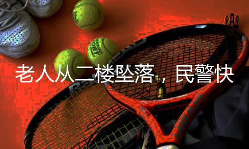 老人從二樓墜落，民警快速應變成功營救——千鈞一發(fā)化險為夷感人故事