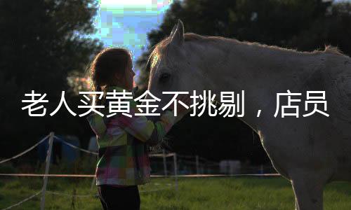 老人買黃金不挑剔，店員火速報(bào)警——黃金交易背后的故事