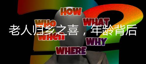 老人歸鄉(xiāng)之喜，年齡背后的歲月故事