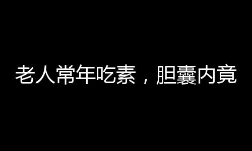 老人常年吃素，膽囊內(nèi)竟長(zhǎng)出小金蛋——健康提醒與深度解析