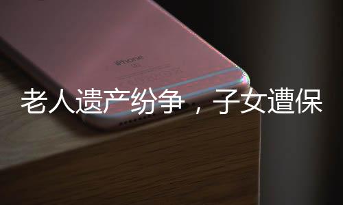 老人遺產(chǎn)紛爭，子女遭保姆起訴爭奪房產(chǎn)