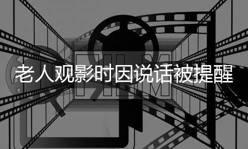老人觀影時(shí)因說話被提醒引發(fā)沖突，怒潑女子奶茶