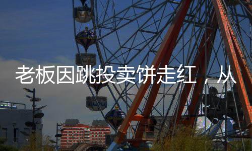 老板因跳投賣餅走紅，從一張烙餅到網(wǎng)絡(luò)熱點(diǎn)的勵志故事