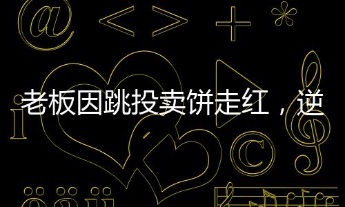 老板因跳投賣(mài)餅走紅，逆襲故事揭秘一二三四五六七八九十