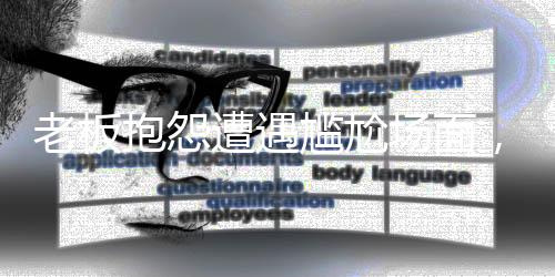老板抱怨遭遇尷尬場(chǎng)面，員工反應(yīng)強(qiáng)烈令其啞口無(wú)言