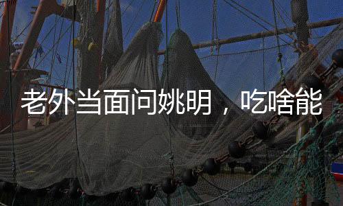 老外當面問姚明，吃啥能長這么高