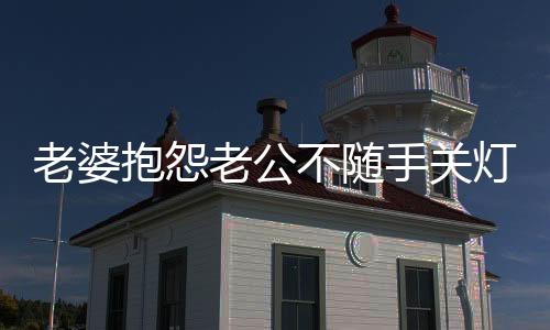 老婆抱怨老公不隨手關(guān)燈，一句話化解矛盾