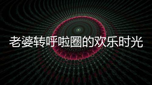 老婆轉(zhuǎn)呼啦圈的歡樂時(shí)光，老公的惡搞讓日常充滿趣味