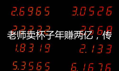 老師賣杯子年賺兩億，傳奇的商業(yè)故事揭秘