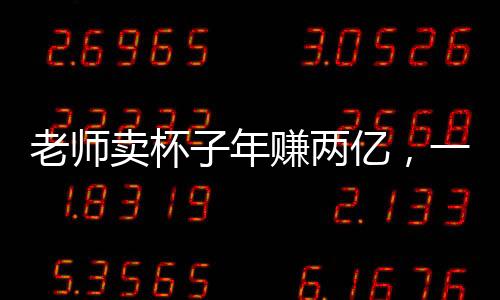 老師賣(mài)杯子年賺兩億，一場(chǎng)商業(yè)模式創(chuàng)新的教育盛宴