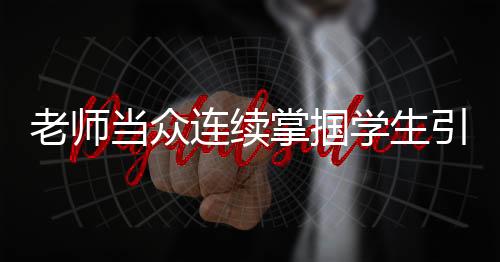 老師當(dāng)眾連續(xù)掌摑學(xué)生引發(fā)社會關(guān)注，被停職處理