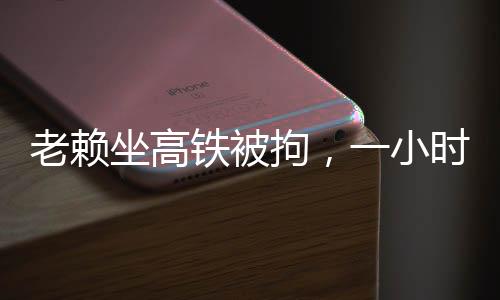 老賴坐高鐵被拘，一小時(shí)內(nèi)承諾償還570萬(wàn)債務(wù)