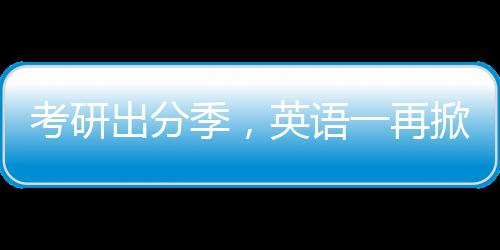 考研出分季，英語(yǔ)一再掀熱議