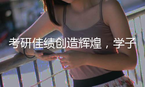 考研佳績創(chuàng)造輝煌，學子榮獲全國第一之榮譽