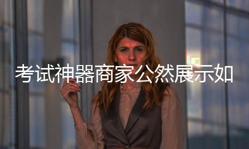 考試神器商家公然展示如何作弊，引發(fā)社會關(guān)注