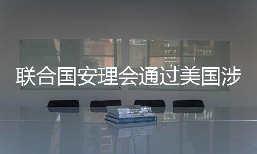 聯(lián)合國安理會通過美國涉烏決議，全球聚焦與各方反應(yīng)