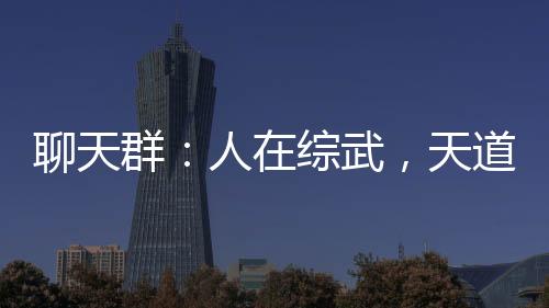 聊天群：人在綜武，天道酬勤！