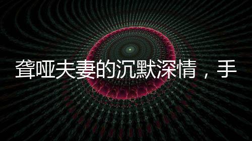 聾啞夫妻的沉默深情，手語中的父愛母愛與新兵兒子的堅韌啟程