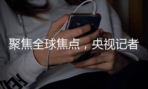 聚焦全球焦點，央視記者追問美國欠聯(lián)合國款項揭秘