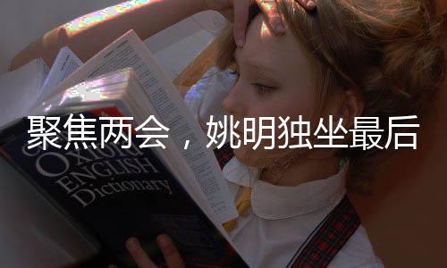 聚焦兩會(huì)，姚明獨(dú)坐最后一排的背后
