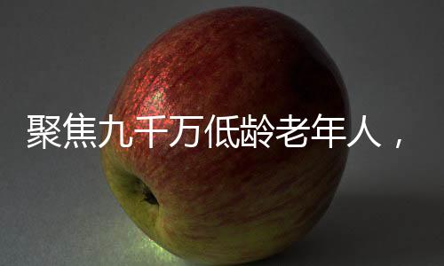 聚焦九千萬低齡老年人，關(guān)注他們的生活與挑戰(zhàn)