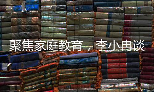 聚焦家庭教育，李小冉談兒童教育新觀念——不讓孩子硬吃苦難