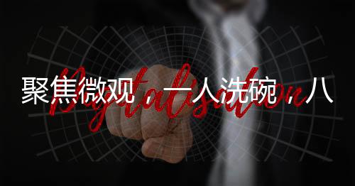 聚焦微觀，一人洗碗，八萬目光的聚焦