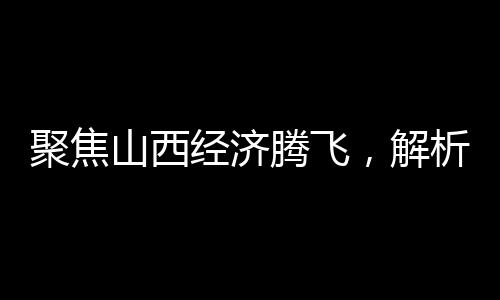 聚焦山西經(jīng)濟(jì)騰飛，解析2024年GDP成果，展望未來發(fā)展