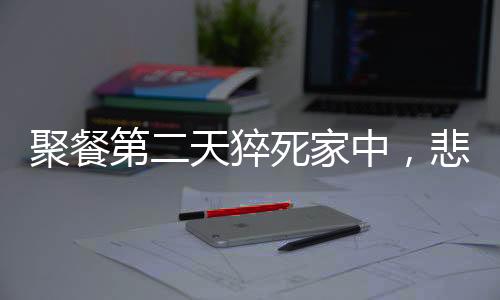 聚餐第二天猝死家中，悲劇背后的警示與思考