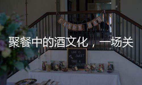 聚餐中的酒文化，一場關(guān)于白酒的消費與體驗