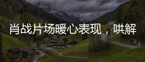 肖戰(zhàn)片場暖心表現(xiàn)，哄解小紅馬吃醋瞬間